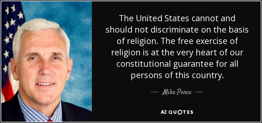 The United States cannot and should not discriminate on the basis of religion. The free exercise of religion is at the very heart of our constitutional guarantee for all persons of this country. - Mike Pence