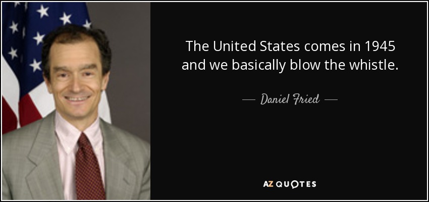 The United States comes in 1945 and we basically blow the whistle. - Daniel Fried