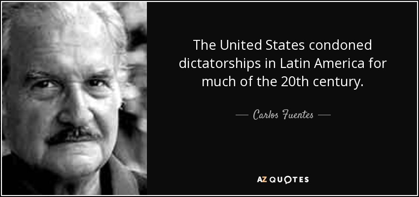 The United States condoned dictatorships in Latin America for much of the 20th century. - Carlos Fuentes