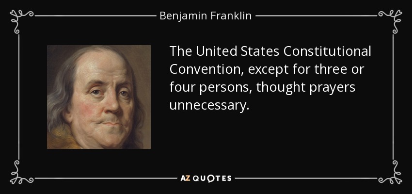 The United States Constitutional Convention, except for three or four persons, thought prayers unnecessary. - Benjamin Franklin