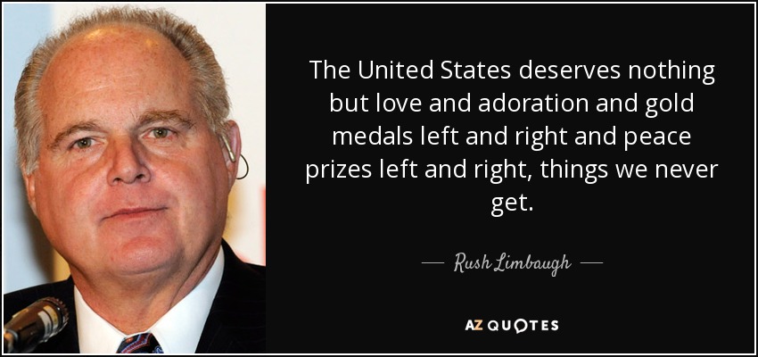 The United States deserves nothing but love and adoration and gold medals left and right and peace prizes left and right, things we never get. - Rush Limbaugh