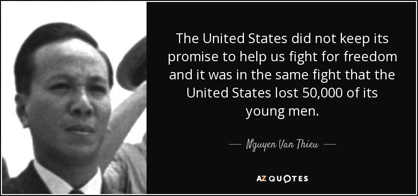 The United States did not keep its promise to help us fight for freedom and it was in the same fight that the United States lost 50,000 of its young men. - Nguyen Van Thieu