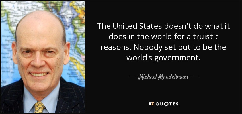 The United States doesn't do what it does in the world for altruistic reasons. Nobody set out to be the world's government. - Michael Mandelbaum