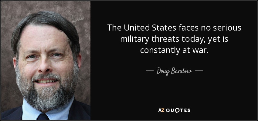 The United States faces no serious military threats today, yet is constantly at war. - Doug Bandow