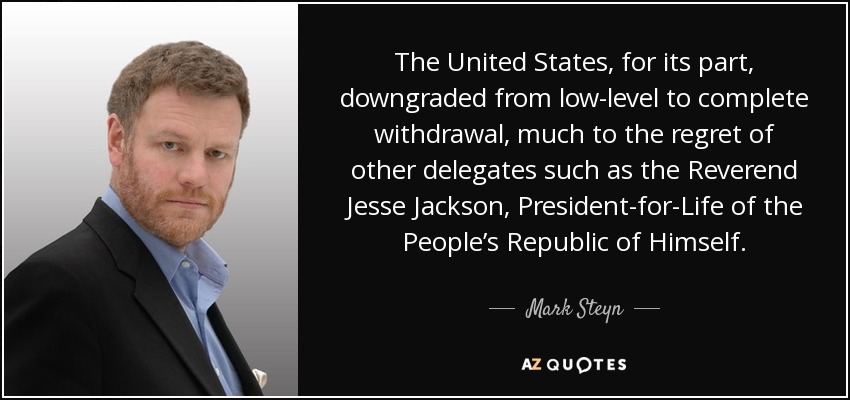 The United States, for its part, downgraded from low-level to complete withdrawal, much to the regret of other delegates such as the Reverend Jesse Jackson, President-for-Life of the People’s Republic of Himself. - Mark Steyn