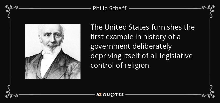 The United States furnishes the first example in history of a government deliberately depriving itself of all legislative control of religion. - Philip Schaff