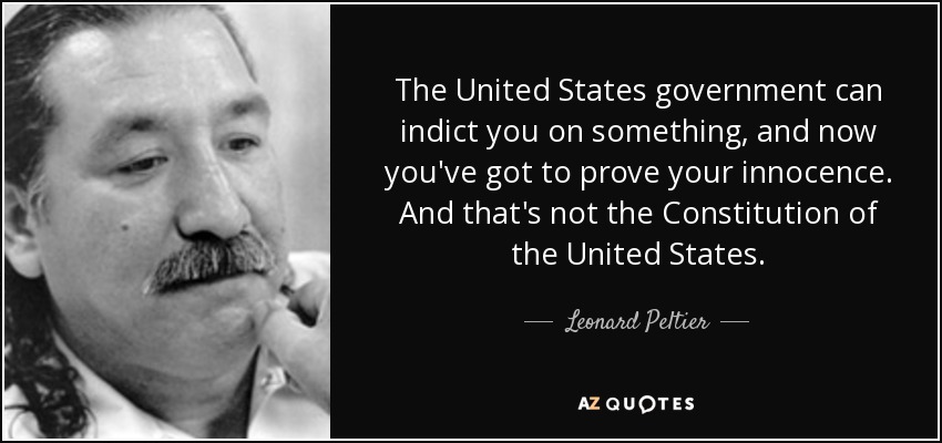 The United States government can indict you on something, and now you've got to prove your innocence. And that's not the Constitution of the United States. - Leonard Peltier