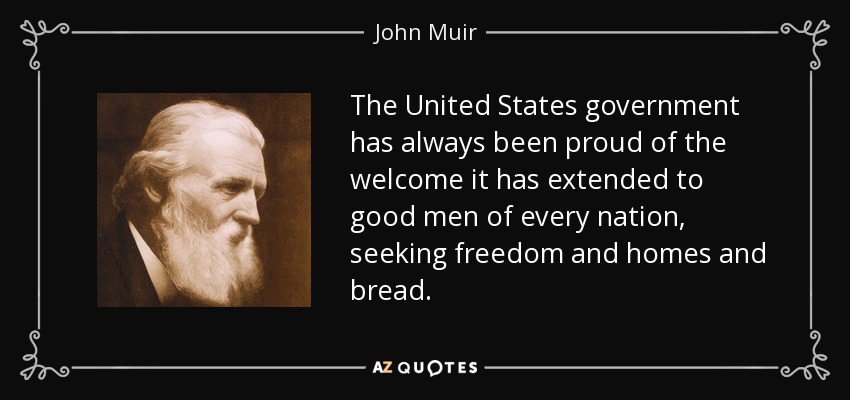 The United States government has always been proud of the welcome it has extended to good men of every nation, seeking freedom and homes and bread. - John Muir