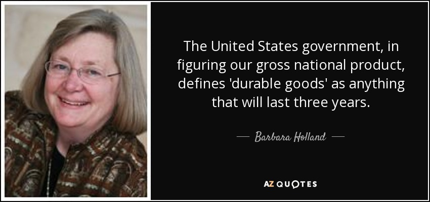 The United States government, in figuring our gross national product, defines 'durable goods' as anything that will last three years. - Barbara Holland