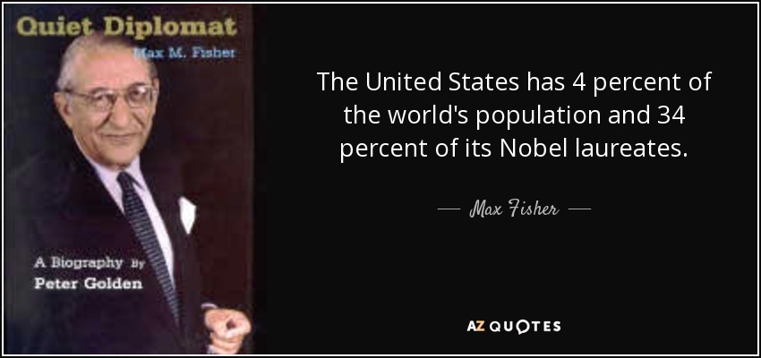 The United States has 4 percent of the world's population and 34 percent of its Nobel laureates. - Max Fisher