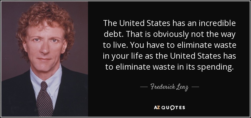 The United States has an incredible debt. That is obviously not the way to live. You have to eliminate waste in your life as the United States has to eliminate waste in its spending. - Frederick Lenz