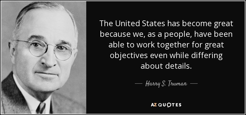 The United States has become great because we, as a people, have been able to work together for great objectives even while differing about details. - Harry S. Truman