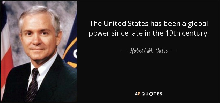 The United States has been a global power since late in the 19th century. - Robert M. Gates