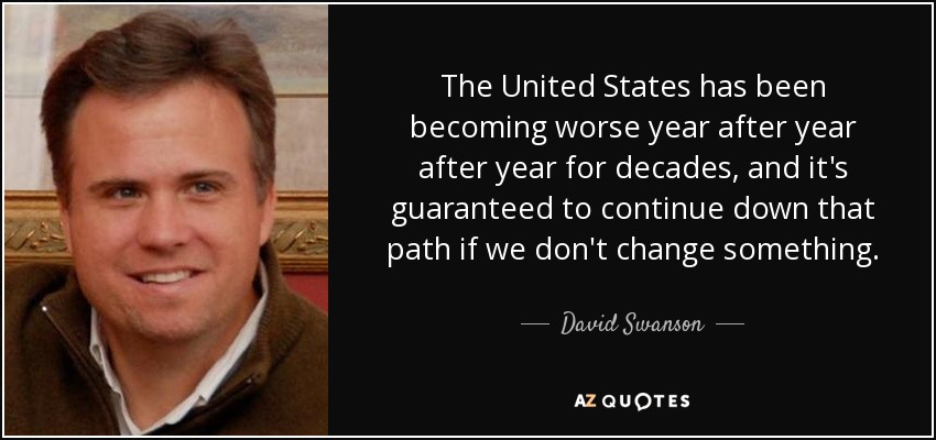 The United States has been becoming worse year after year after year for decades, and it's guaranteed to continue down that path if we don't change something. - David Swanson