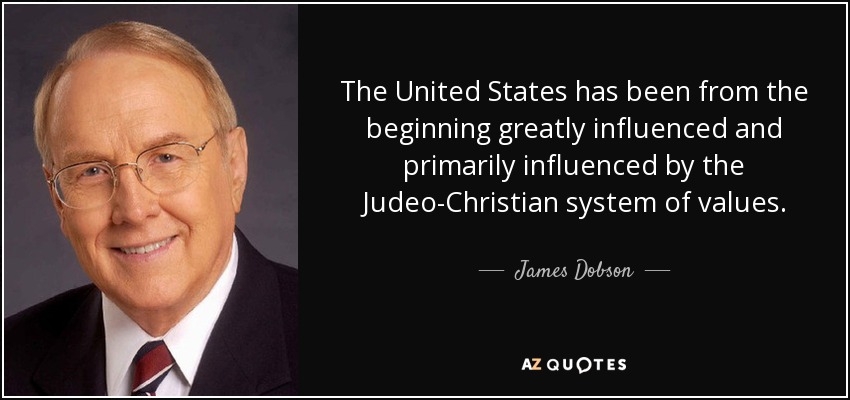 The United States has been from the beginning greatly influenced and primarily influenced by the Judeo-Christian system of values. - James Dobson