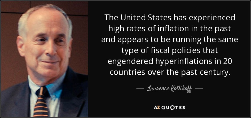 The United States has experienced high rates of inflation in the past and appears to be running the same type of fiscal policies that engendered hyperinflations in 20 countries over the past century. - Laurence Kotlikoff