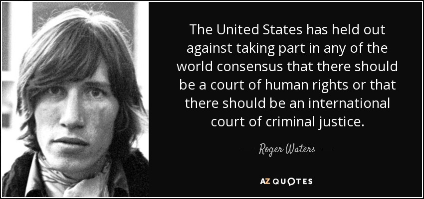 The United States has held out against taking part in any of the world consensus that there should be a court of human rights or that there should be an international court of criminal justice. - Roger Waters