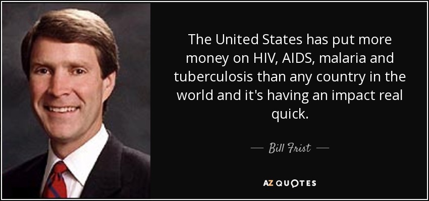 The United States has put more money on HIV, AIDS, malaria and tuberculosis than any country in the world and it's having an impact real quick. - Bill Frist