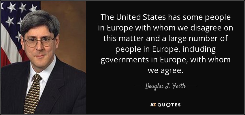 The United States has some people in Europe with whom we disagree on this matter and a large number of people in Europe, including governments in Europe, with whom we agree. - Douglas J. Feith