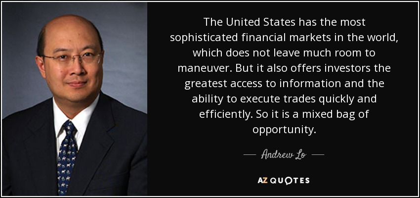 The United States has the most sophisticated financial markets in the world, which does not leave much room to maneuver. But it also offers investors the greatest access to information and the ability to execute trades quickly and efficiently. So it is a mixed bag of opportunity. - Andrew Lo