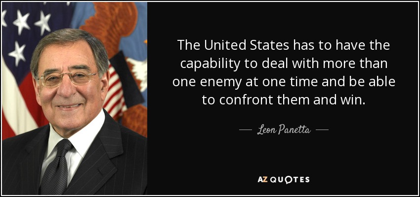The United States has to have the capability to deal with more than one enemy at one time and be able to confront them and win. - Leon Panetta