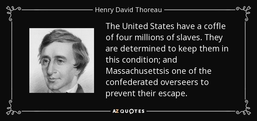 The United States have a coffle of four millions of slaves. They are determined to keep them in this condition; and Massachusettsis one of the confederated overseers to prevent their escape. - Henry David Thoreau