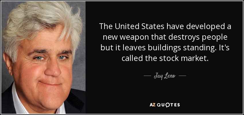 The United States have developed a new weapon that destroys people but it leaves buildings standing. It's called the stock market. - Jay Leno