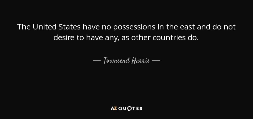 The United States have no possessions in the east and do not desire to have any, as other countries do. - Townsend Harris