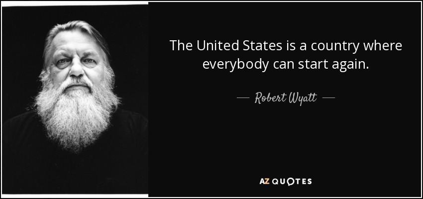 The United States is a country where everybody can start again. - Robert Wyatt