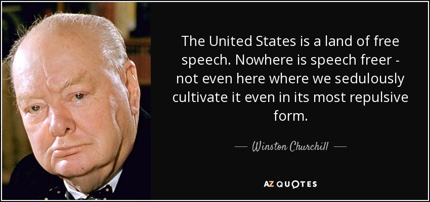 The United States is a land of free speech. Nowhere is speech freer - not even here where we sedulously cultivate it even in its most repulsive form. - Winston Churchill