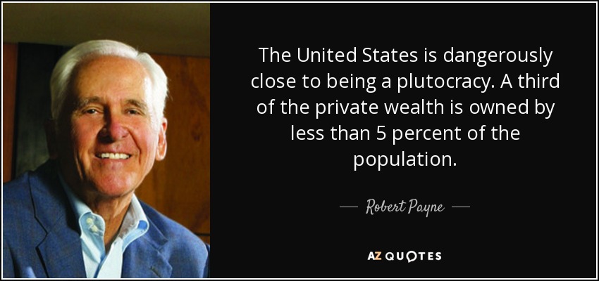 The United States is dangerously close to being a plutocracy. A third of the private wealth is owned by less than 5 percent of the population. - Robert Payne