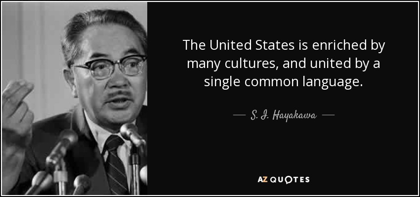 The United States is enriched by many cultures, and united by a single common language. - S. I. Hayakawa