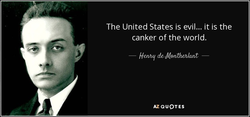 The United States is evil ... it is the canker of the world. - Henry de Montherlant