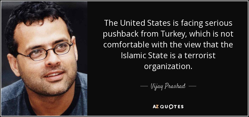 The United States is facing serious pushback from Turkey, which is not comfortable with the view that the Islamic State is a terrorist organization. - Vijay Prashad