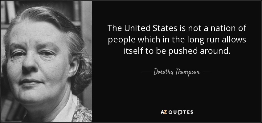 The United States is not a nation of people which in the long run allows itself to be pushed around. - Dorothy Thompson