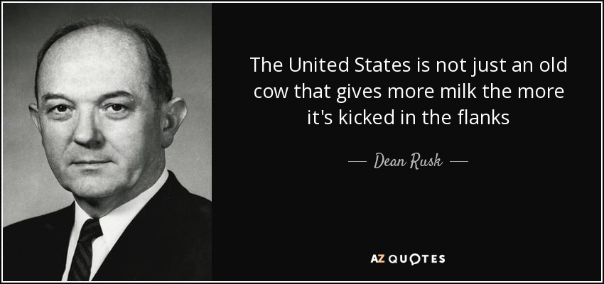 The United States is not just an old cow that gives more milk the more it's kicked in the flanks - Dean Rusk