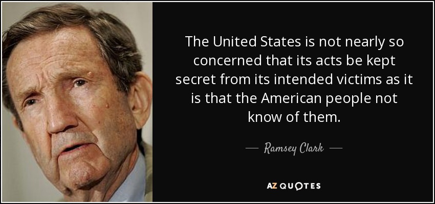 The United States is not nearly so concerned that its acts be kept secret from its intended victims as it is that the American people not know of them. - Ramsey Clark