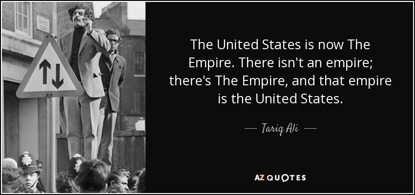 The United States is now The Empire. There isn't an empire; there's The Empire, and that empire is the United States. - Tariq Ali