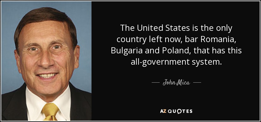 The United States is the only country left now, bar Romania, Bulgaria and Poland, that has this all-government system. - John Mica