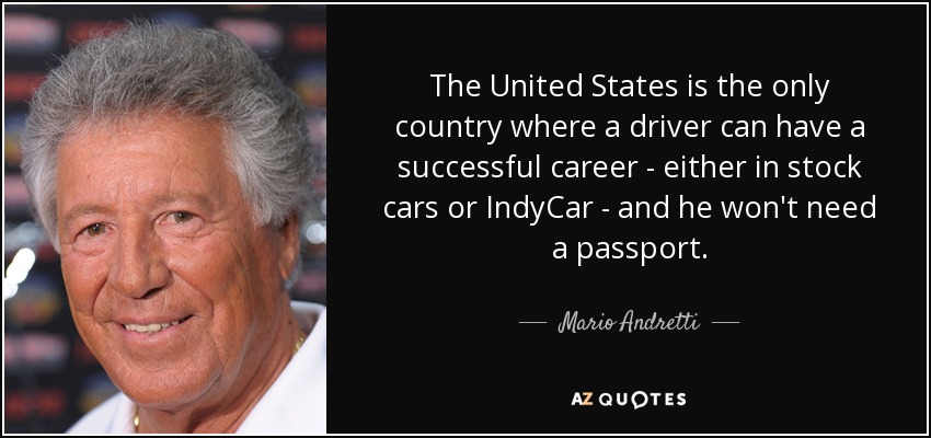 The United States is the only country where a driver can have a successful career - either in stock cars or IndyCar - and he won't need a passport. - Mario Andretti