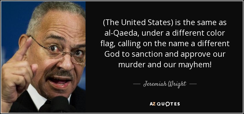 (The United States) is the same as al-Qaeda, under a different color flag, calling on the name a different God to sanction and approve our murder and our mayhem! - Jeremiah Wright