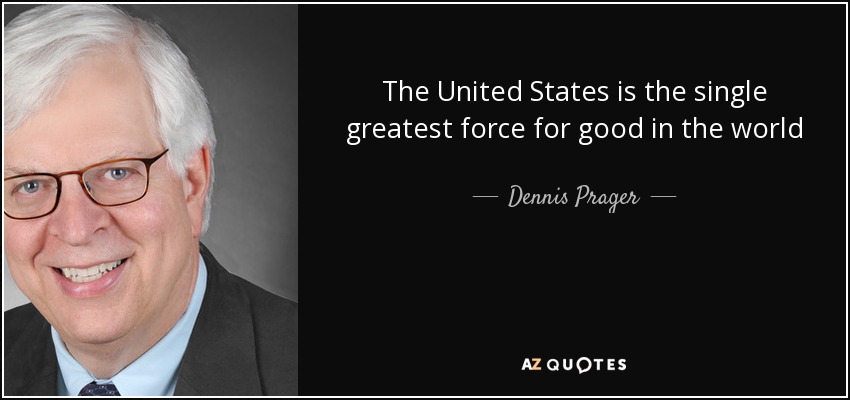 The United States is the single greatest force for good in the world - Dennis Prager