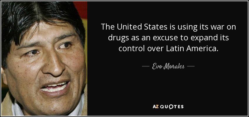 The United States is using its war on drugs as an excuse to expand its control over Latin America. - Evo Morales