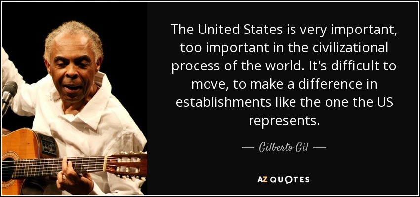 The United States is very important, too important in the civilizational process of the world. It's difficult to move, to make a difference in establishments like the one the US represents. - Gilberto Gil