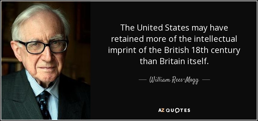 The United States may have retained more of the intellectual imprint of the British 18th century than Britain itself. - William Rees-Mogg