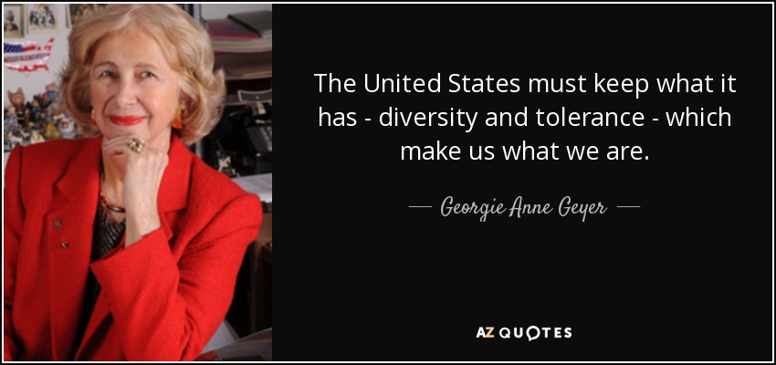 The United States must keep what it has - diversity and tolerance - which make us what we are. - Georgie Anne Geyer