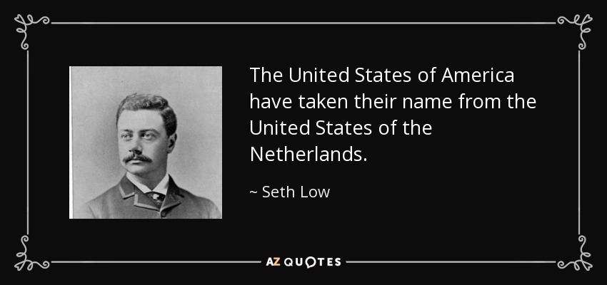 The United States of America have taken their name from the United States of the Netherlands. - Seth Low