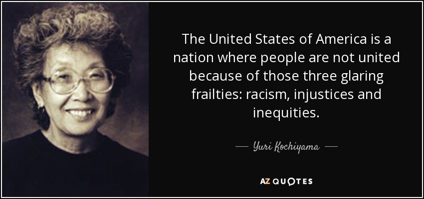 The United States of America is a nation where people are not united because of those three glaring frailties: racism, injustices and inequities. - Yuri Kochiyama