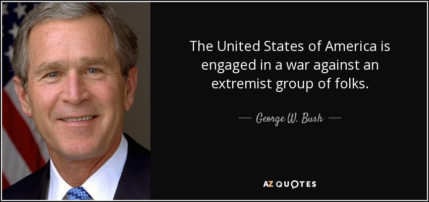 The United States of America is engaged in a war against an extremist group of folks. - George W. Bush