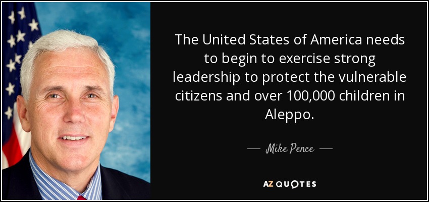 The United States of America needs to begin to exercise strong leadership to protect the vulnerable citizens and over 100,000 children in Aleppo. - Mike Pence